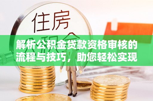 辽阳解析公积金贷款资格审核的流程与技巧，助您轻松实现购房梦