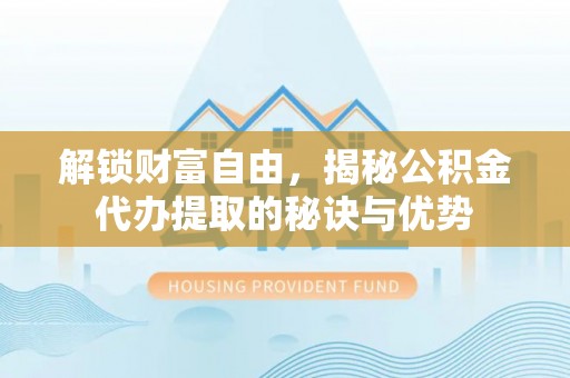 辽阳解锁财富自由，揭秘公积金代办提取的秘诀与优势