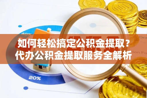 辽阳如何轻松搞定公积金提取？代办公积金提取服务全解析