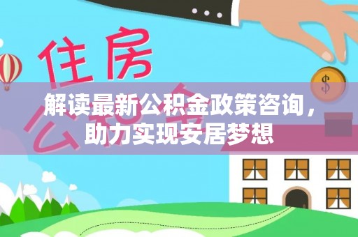 辽阳解读最新公积金政策咨询，助力实现安居梦想