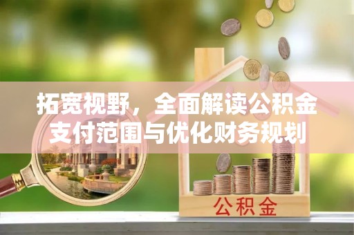 辽阳拓宽视野，全面解读公积金支付范围与优化财务规划
