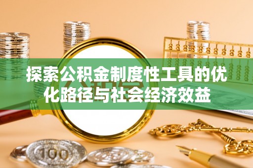 辽阳探索公积金制度性工具的优化路径与社会经济效益
