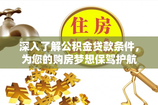 辽阳深入了解公积金贷款条件，为您的购房梦想保驾护航
