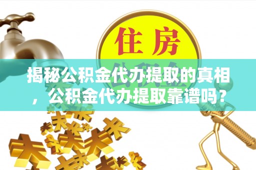 辽阳揭秘公积金代办提取的真相，公积金代办提取靠谱吗？你需要知道这些关键点