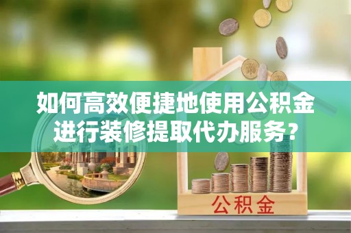 辽阳如何高效便捷地使用公积金进行装修提取代办服务？