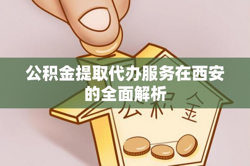 辽阳公积金提取代办服务在西安的全面解析