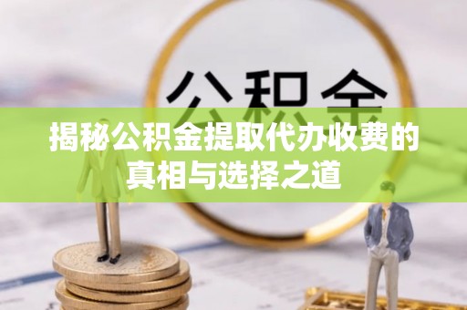 辽阳揭秘公积金提取代办收费的真相与选择之道