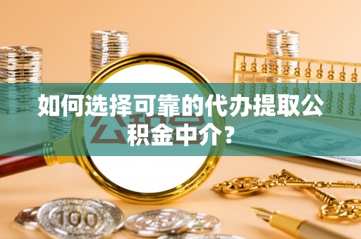 辽阳如何选择可靠的代办提取公积金中介？