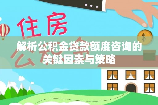 辽阳解析公积金贷款额度咨询的关键因素与策略