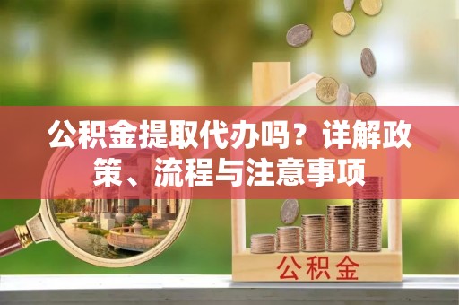 辽阳公积金提取代办吗？详解政策、流程与注意事项