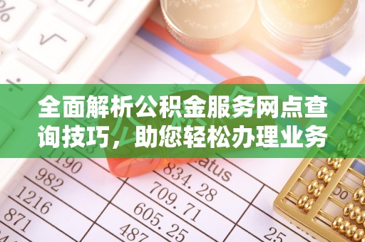 辽阳全面解析公积金服务网点查询技巧，助您轻松办理业务