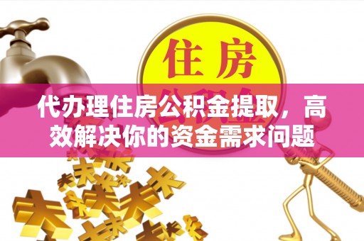 辽阳代办理住房公积金提取，高效解决你的资金需求问题