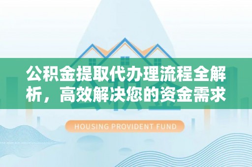辽阳公积金提取代办理流程全解析，高效解决您的资金需求