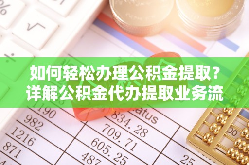 辽阳如何轻松办理公积金提取？详解公积金代办提取业务流程与优势