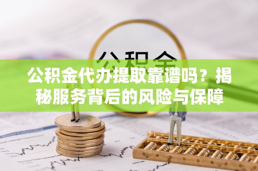 辽阳公积金代办提取靠谱吗？揭秘服务背后的风险与保障