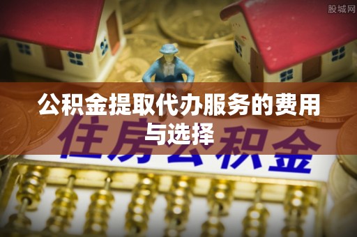 辽阳公积金提取代办服务的费用与选择