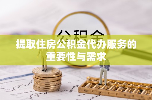 辽阳提取住房公积金代办服务的重要性与需求