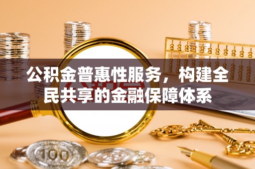 辽阳公积金普惠性服务，构建全民共享的金融保障体系