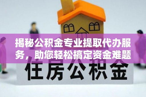 辽阳揭秘公积金专业提取代办服务，助您轻松搞定资金难题