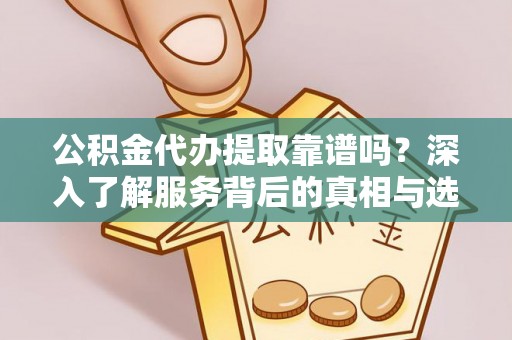 辽阳公积金代办提取靠谱吗？深入了解服务背后的真相与选择指南