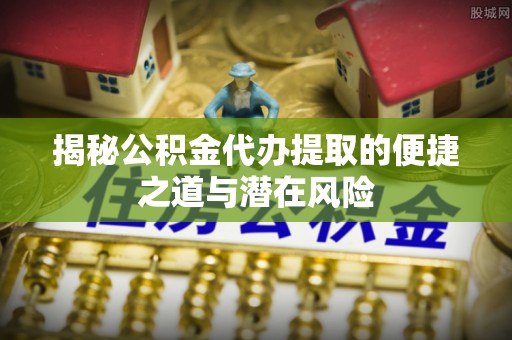 辽阳揭秘公积金代办提取的便捷之道与潜在风险