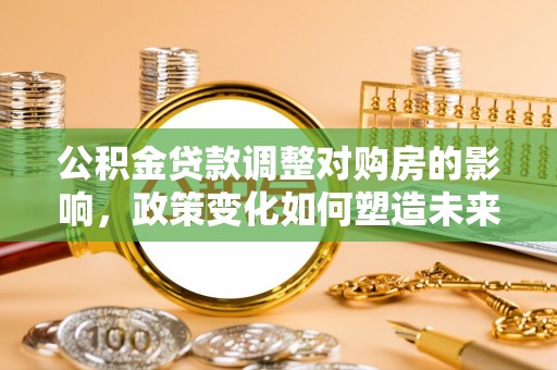 辽阳公积金贷款调整对购房的影响，政策变化如何塑造未来住房市场