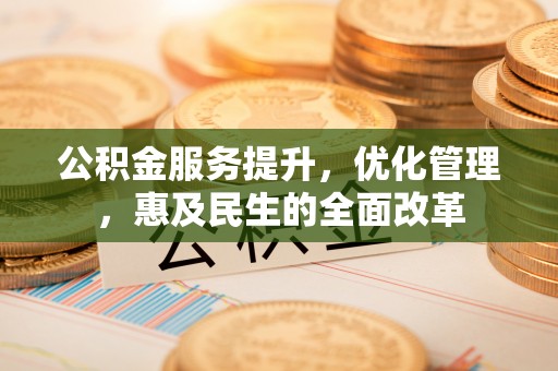 辽阳公积金服务提升，优化管理，惠及民生的全面改革