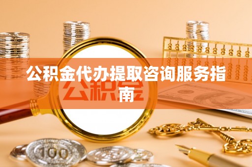辽阳公积金代办提取咨询服务指南