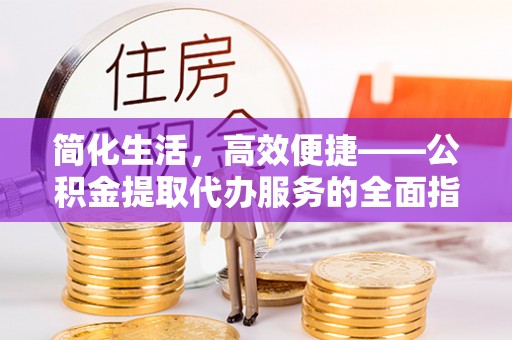 辽阳简化生活，高效便捷——公积金提取代办服务的全面指南