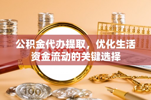 辽阳公积金代办提取，优化生活资金流动的关键选择
