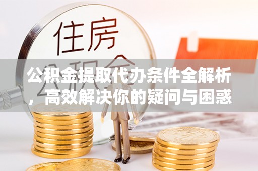 辽阳公积金提取代办条件全解析，高效解决你的疑问与困惑