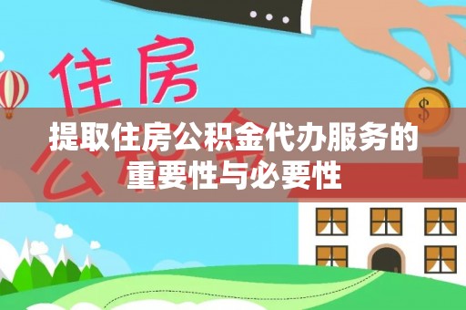 辽阳提取住房公积金代办服务的重要性与必要性