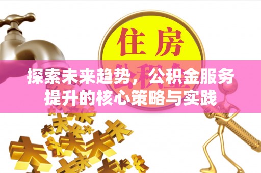 辽阳探索未来趋势，公积金服务提升的核心策略与实践