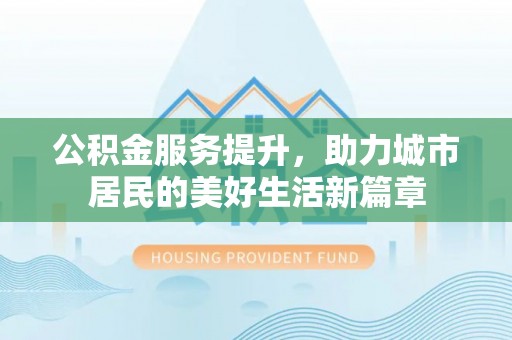 辽阳公积金服务提升，助力城市居民的美好生活新篇章