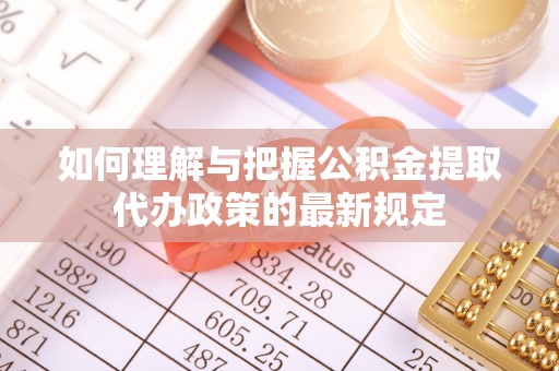 辽阳如何理解与把握公积金提取代办政策的最新规定