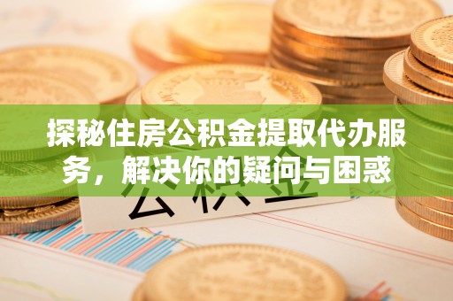辽阳探秘住房公积金提取代办服务，解决你的疑问与困惑