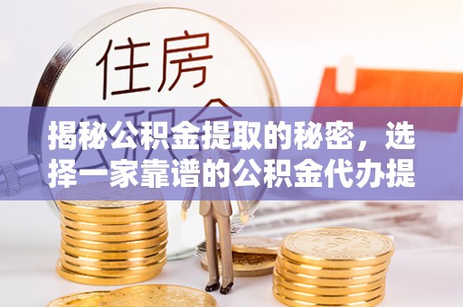 辽阳揭秘公积金提取的秘密，选择一家靠谱的公积金代办提取公司的重要性