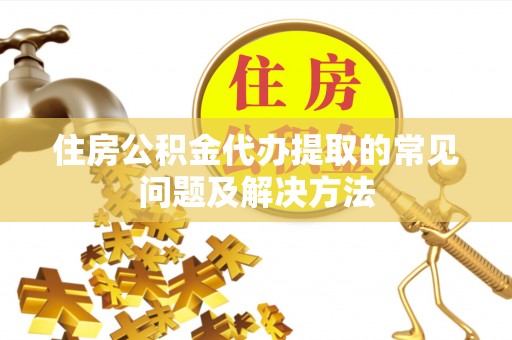 辽阳住房公积金代办提取的常见问题及解决方法