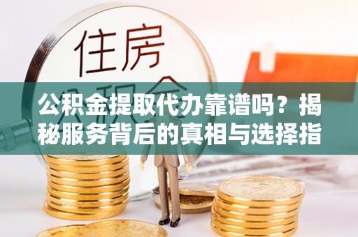 辽阳公积金提取代办靠谱吗？揭秘服务背后的真相与选择指南