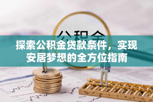 辽阳探索公积金贷款条件，实现安居梦想的全方位指南