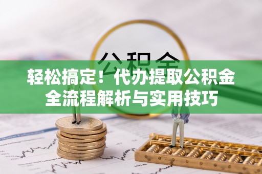 辽阳轻松搞定！代办提取公积金全流程解析与实用技巧