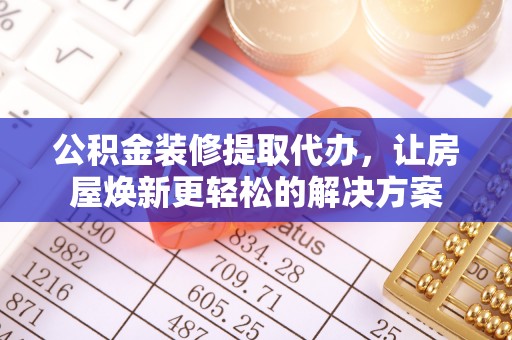辽阳公积金装修提取代办，让房屋焕新更轻松的解决方案