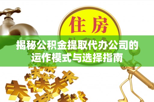 辽阳揭秘公积金提取代办公司的运作模式与选择指南