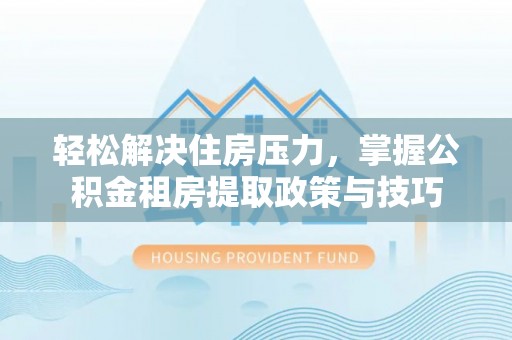 辽阳轻松解决住房压力，掌握公积金租房提取政策与技巧