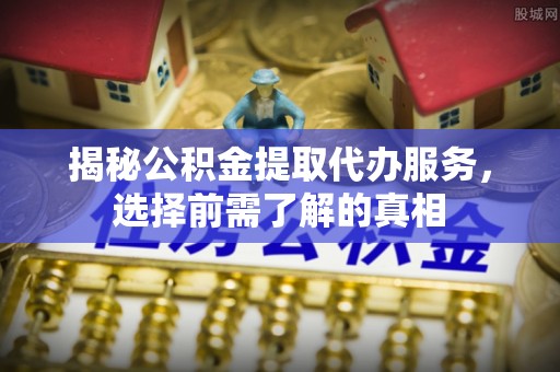 辽阳揭秘公积金提取代办服务，选择前需了解的真相