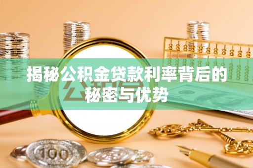 辽阳揭秘公积金贷款利率背后的秘密与优势
