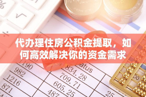 辽阳代办理住房公积金提取，如何高效解决你的资金需求