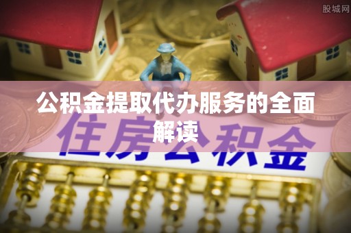 辽阳公积金提取代办服务的全面解读