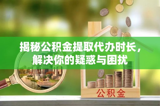 辽阳揭秘公积金提取代办时长，解决你的疑惑与困扰