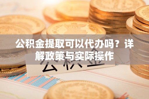辽阳公积金提取可以代办吗？详解政策与实际操作